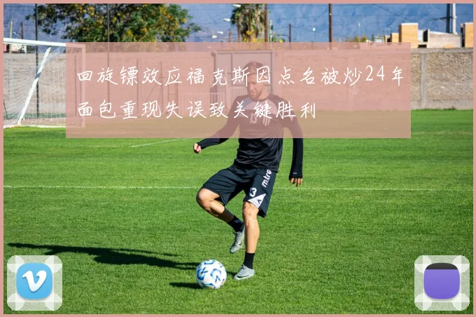 回旋镖效应福克斯因点名被炒24年面包重现失误致关键胜利