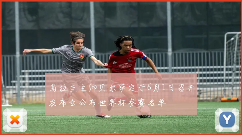乌拉圭主帅贝尔萨定于6月1日召开发布会公布世界杯参赛名单