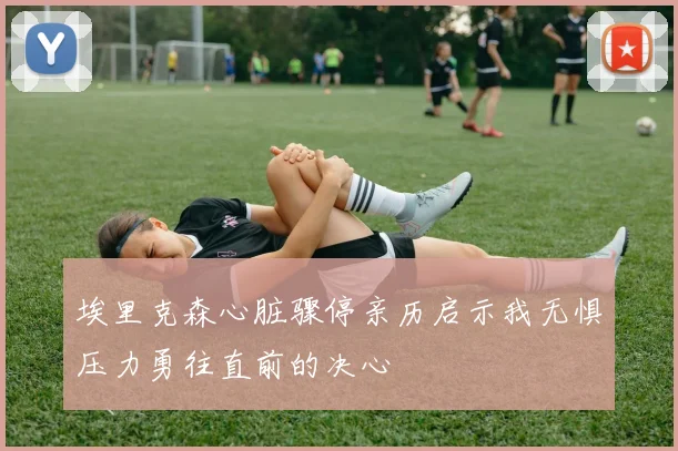 埃里克森心脏骤停亲历启示我无惧压力勇往直前的决心