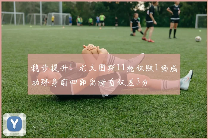 稳步提升！尤文图斯11轮仅败1场成功跻身前四距离榜首仅差3分