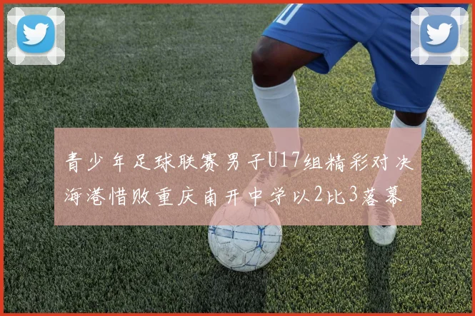 青少年足球联赛男子U17组精彩对决海港惜败重庆南开中学以2比3落幕