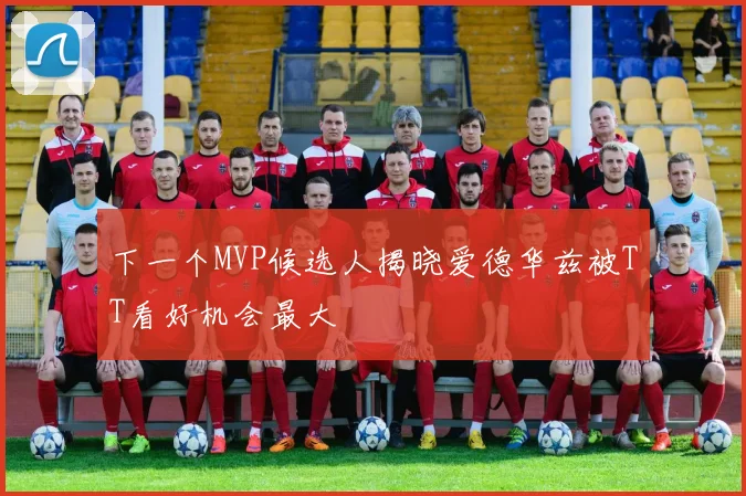 下一个MVP候选人揭晓爱德华兹被TT看好机会最大