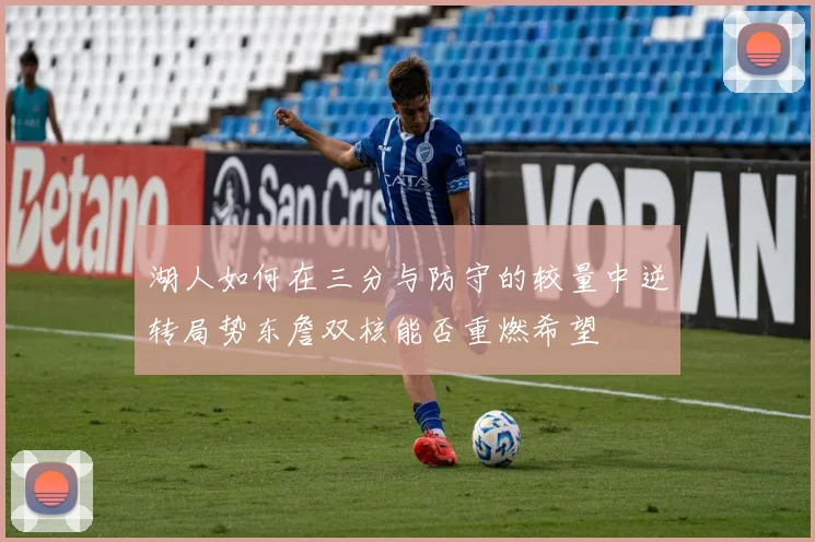 湖人如何在三分与防守的较量中逆转局势东詹双核能否重燃希望