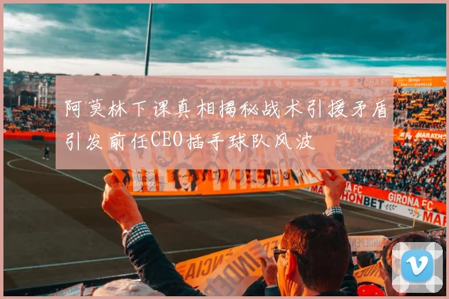 阿莫林下课真相揭秘战术引援矛盾引发前任CEO插手球队风波