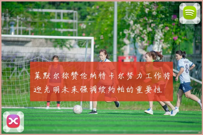 莱默尔称赞伦纳特卡尔努力工作将迎光明未来强调续约帕的重要性