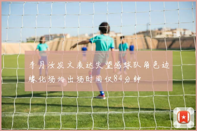 李月汝发文表达失望感球队角色边缘化场均出场时间仅84分钟