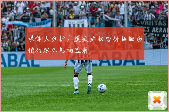 媒体人分析广厦疲劳状态孙铭徽伤情对球队影响显著