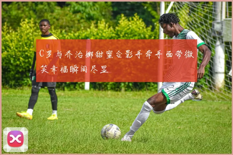 C罗与乔治娜甜蜜合影手牵手面带微笑幸福瞬间尽显