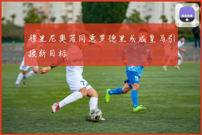 穆里尼奥若同意罗德里或成皇马引援新目标